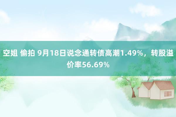 空姐 偷拍 9月18日说念通转债高潮1.49%,转股溢价率56.69%