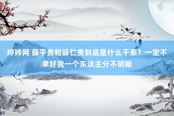 婷婷网 薛平贵和薛仁贵到底是什么干系？一定不单好我一个东谈主分不明晰