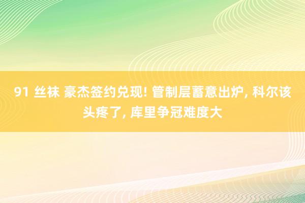 91 丝袜 豪杰签约兑现! 管制层蓄意出炉， 科尔该头疼了， 库里争冠难度大