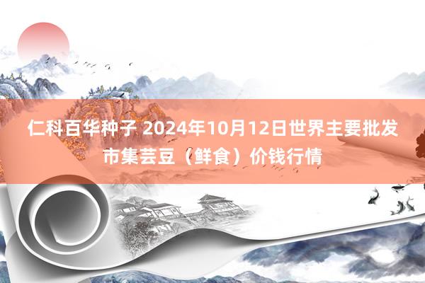 仁科百华种子 2024年10月12日世界主要批发市集芸豆(鲜食)价钱行情