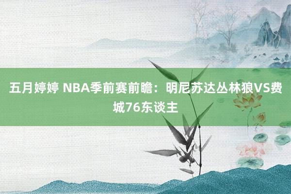五月婷婷 NBA季前赛前瞻:明尼苏达丛林狼VS费城76东谈主