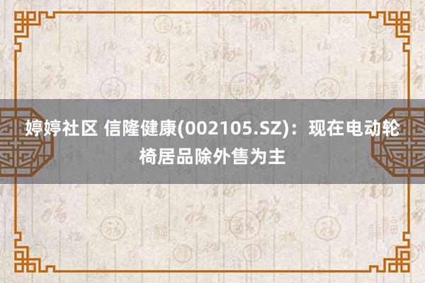 婷婷社区 信隆健康(002105.SZ)：现在电动轮椅居品除外售为主
