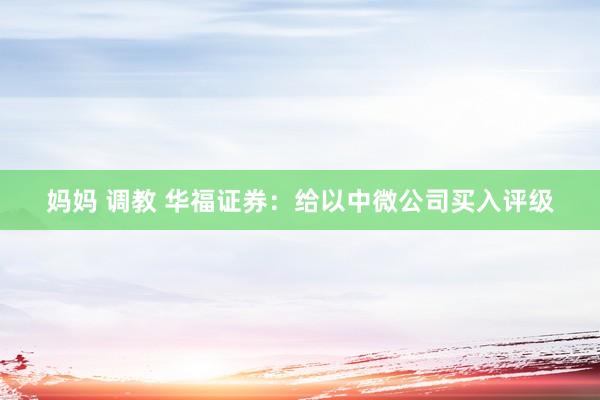 妈妈 调教 华福证券：给以中微公司买入评级