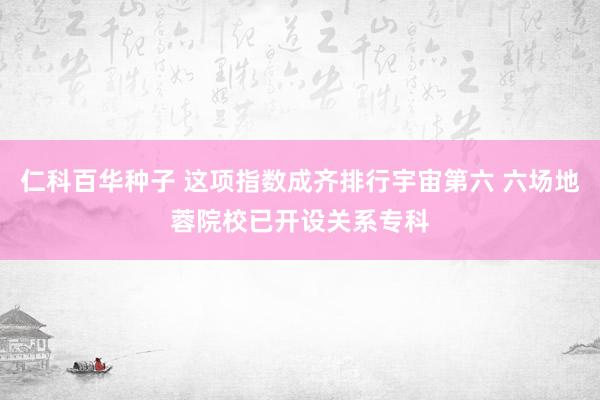 仁科百华种子 这项指数成齐排行宇宙第六 六场地蓉院校已开设关系专科
