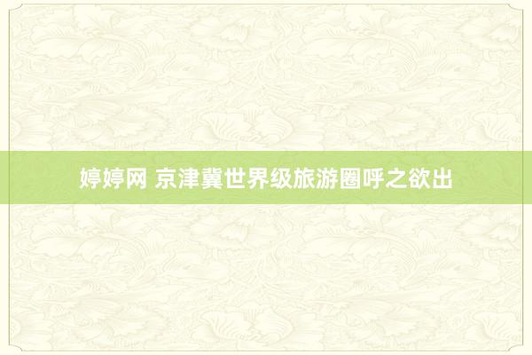 婷婷网 京津冀世界级旅游圈呼之欲出