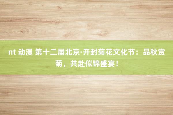 nt 动漫 第十二届北京·开封菊花文化节:品秋赏菊,共赴似锦盛宴!