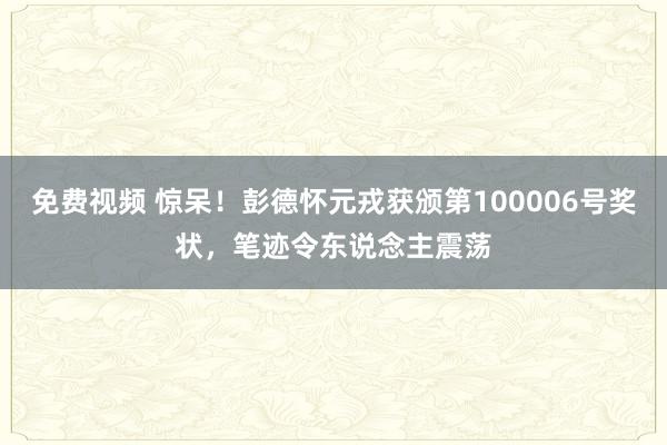 免费视频 惊呆！彭德怀元戎获颁第100006号奖状，笔迹令东说念主震荡