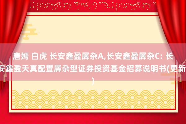 唐嫣 白虎 长安鑫盈羼杂A,长安鑫盈羼杂C: 长安鑫盈天真配置羼杂型证券投资基金招募说明书(更新)