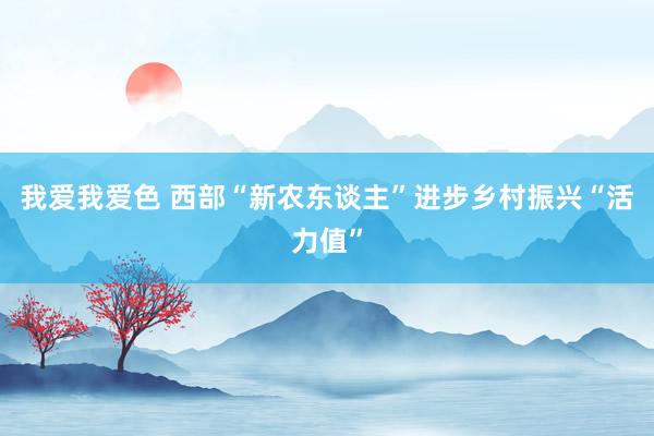 我爱我爱色 西部“新农东谈主”进步乡村振兴“活力值”