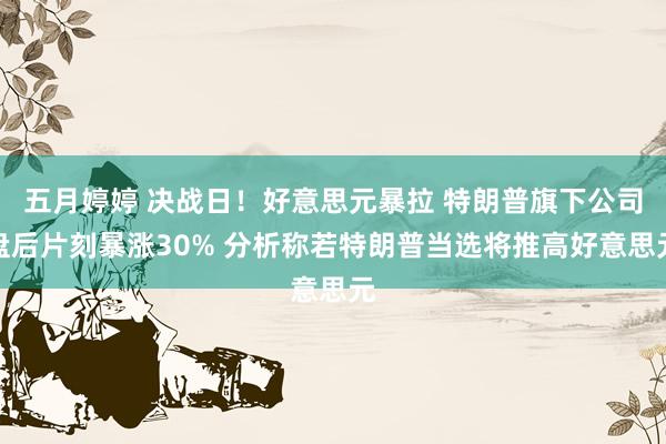 五月婷婷 决战日!好意思元暴拉 特朗普旗下公司盘后片刻暴涨30% 分析称若特朗普当选将推高好意思元