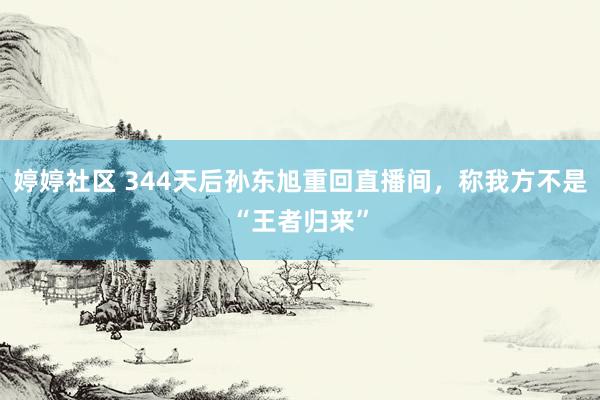 婷婷社区 344天后孙东旭重回直播间，称我方不是“王者归来”
