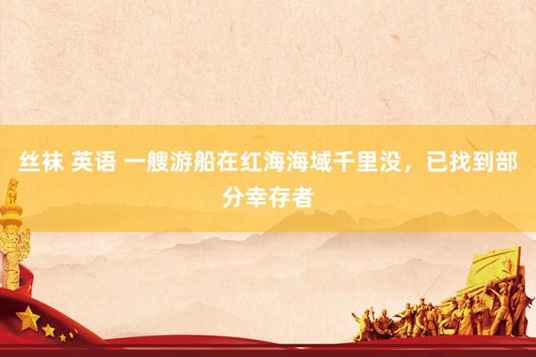 丝袜 英语 一艘游船在红海海域千里没，已找到部分幸存者