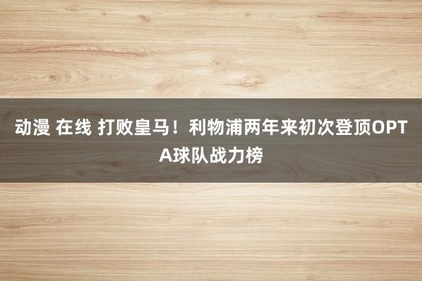 动漫 在线 打败皇马！利物浦两年来初次登顶OPTA球队战力榜