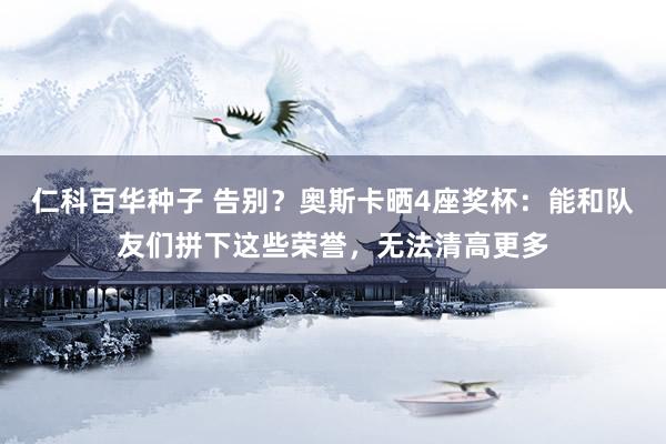 仁科百华种子 告别？奥斯卡晒4座奖杯：能和队友们拼下这些荣誉，无法清高更多