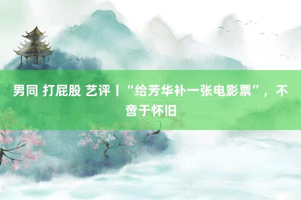 男同 打屁股 艺评丨“给芳华补一张电影票”，不啻于怀旧