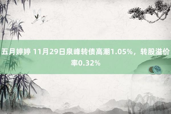 五月婷婷 11月29日泉峰转债高潮1.05%，转股溢价率0.32%