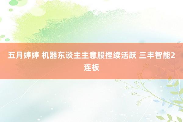 五月婷婷 机器东谈主主意股捏续活跃 三丰智能2连板