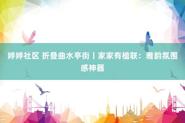 婷婷社区 折叠曲水亭街丨家家有楹联：雅韵氛围感神器