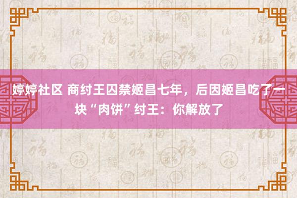 婷婷社区 商纣王囚禁姬昌七年，后因姬昌吃了一块“肉饼”纣王：你解放了