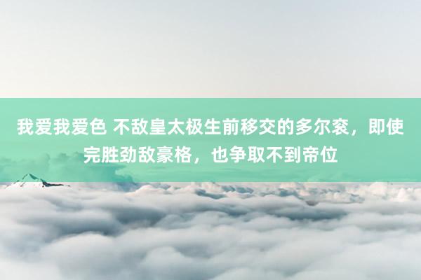 我爱我爱色 不敌皇太极生前移交的多尔衮，即使完胜劲敌豪格，也争取不到帝位