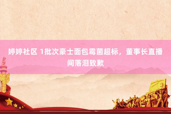 婷婷社区 1批次豪士面包霉菌超标，董事长直播间落泪致歉