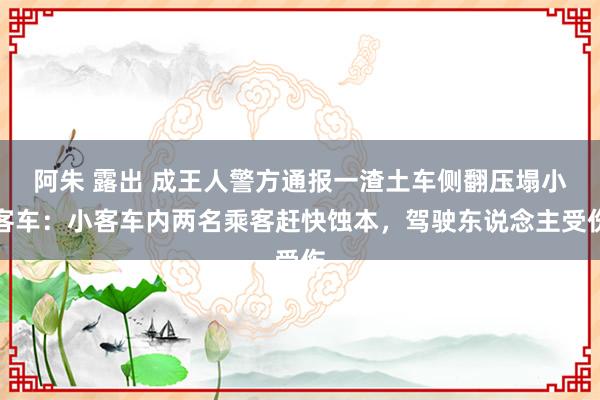 阿朱 露出 成王人警方通报一渣土车侧翻压塌小客车：小客车内两名乘客赶快蚀本，驾驶东说念主受伤