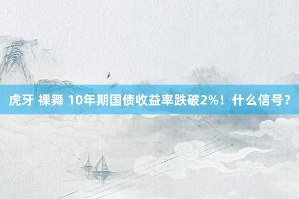 虎牙 裸舞 10年期国债收益率跌破2%！什么信号？