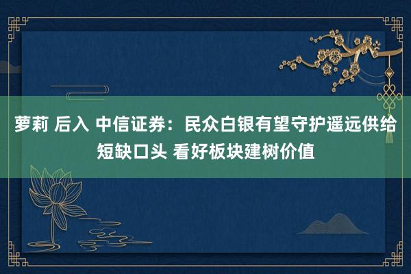 萝莉 后入 中信证券：民众白银有望守护遥远供给短缺口头 看好板块建树价值