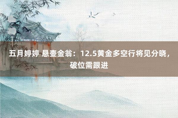 五月婷婷 悬壶金翁：12.5黄金多空行将见分晓，破位需跟进