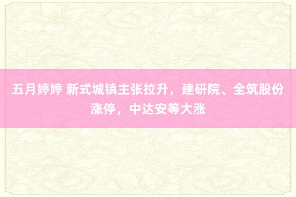 五月婷婷 新式城镇主张拉升，建研院、全筑股份涨停，中达安等大涨