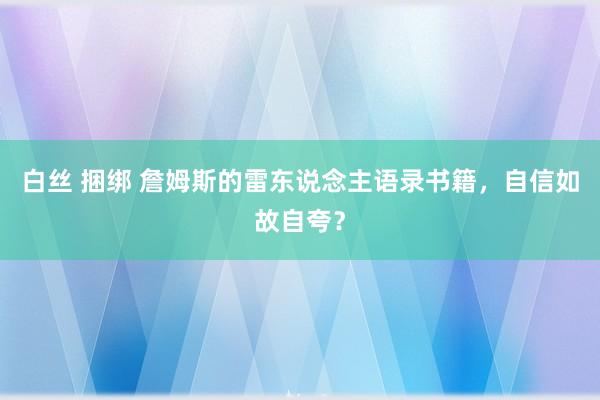白丝 捆绑 詹姆斯的雷东说念主语录书籍，自信如故自夸？