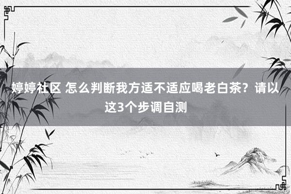 婷婷社区 怎么判断我方适不适应喝老白茶？请以这3个步调自测