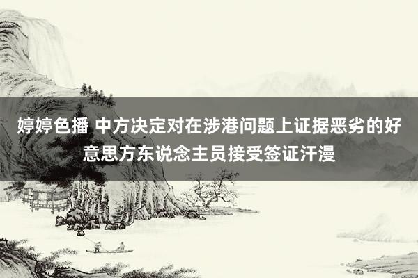 婷婷色播 中方决定对在涉港问题上证据恶劣的好意思方东说念主员接受签证汗漫