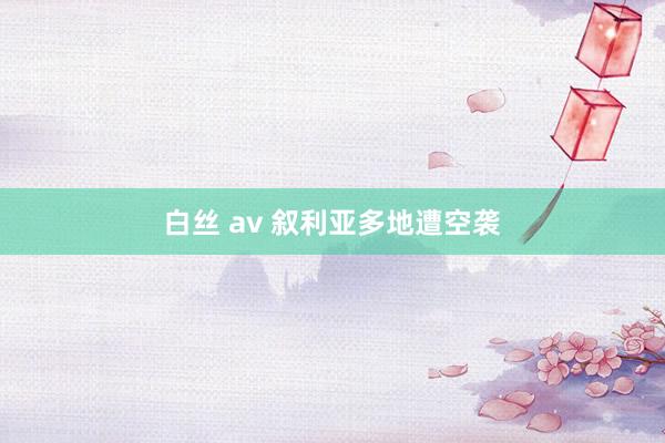 白丝 av 叙利亚多地遭空袭