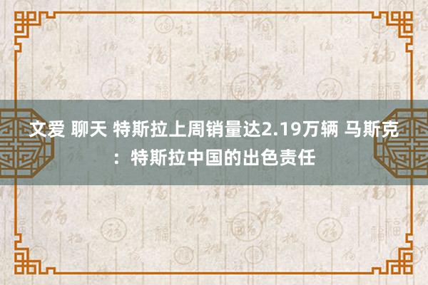 文爱 聊天 特斯拉上周销量达2.19万辆 马斯克：特斯拉中国的出色责任