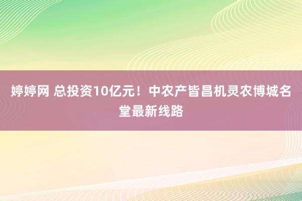 婷婷网 总投资10亿元！中农产皆昌机灵农博城名堂最新线路