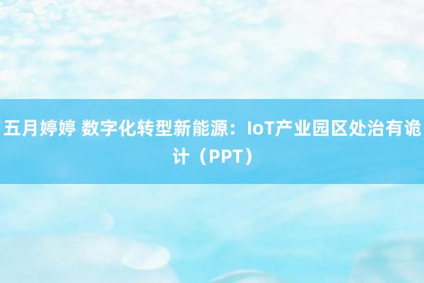 五月婷婷 数字化转型新能源：IoT产业园区处治有诡计（PPT）