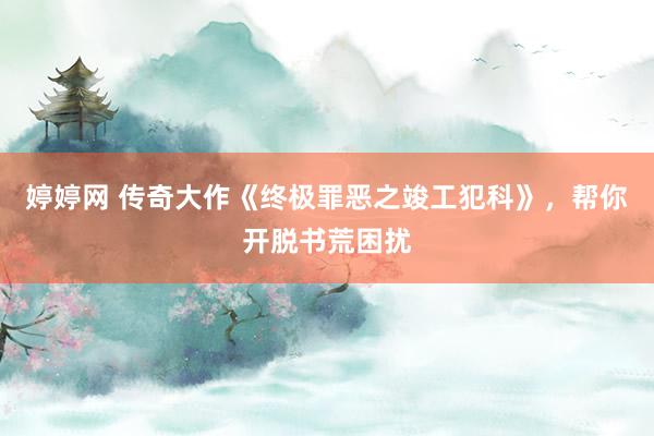 婷婷网 传奇大作《终极罪恶之竣工犯科》，帮你开脱书荒困扰