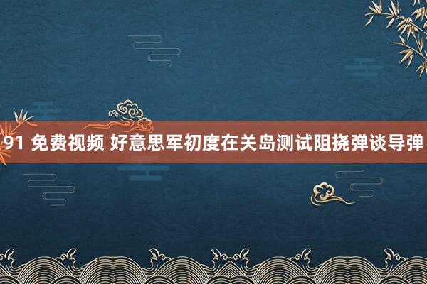 91 免费视频 好意思军初度在关岛测试阻挠弹谈导弹