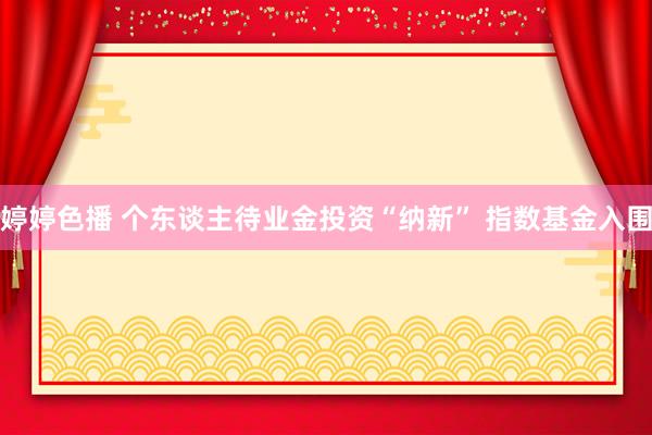 婷婷色播 个东谈主待业金投资“纳新” 指数基金入围