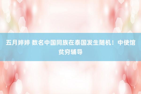 五月婷婷 数名中国同族在泰国发生随机！中使馆贫穷辅导