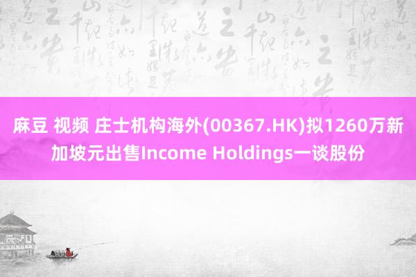 麻豆 视频 庄士机构海外(00367.HK)拟1260万新加坡元出售Income Holdings一谈股份