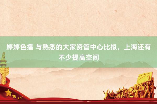婷婷色播 与熟悉的大家资管中心比拟，上海还有不少提高空间