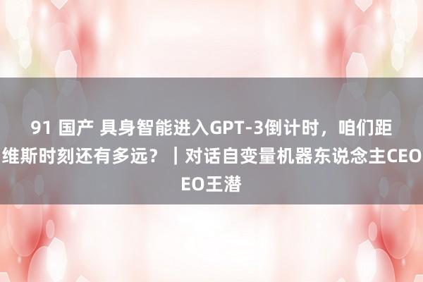 91 国产 具身智能进入GPT-3倒计时，咱们距离贾维斯时刻还有多远？｜对话自变量机器东说念主CEO王潜