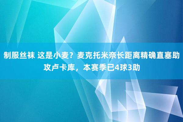 制服丝袜 这是小麦？麦克托米奈长距离精确直塞助攻卢卡库，本赛季已4球3助