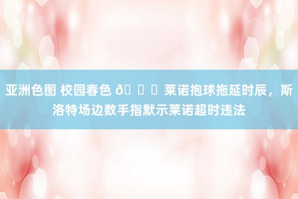 亚洲色图 校园春色 🖐莱诺抱球拖延时辰，斯洛特场边数手指默示莱诺超时违法