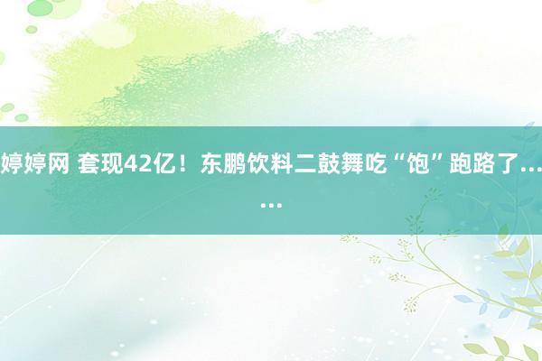 婷婷网 套现42亿！东鹏饮料二鼓舞吃“饱”跑路了......