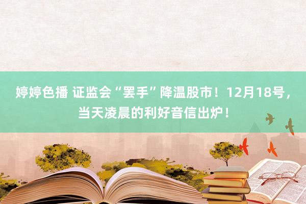 婷婷色播 证监会“罢手”降温股市！12月18号，当天凌晨的利好音信出炉！