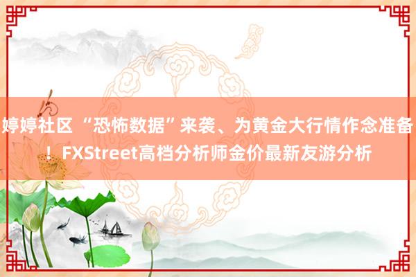 婷婷社区 “恐怖数据”来袭、为黄金大行情作念准备！FXStreet高档分析师金价最新友游分析