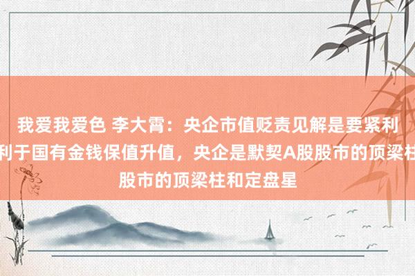 我爱我爱色 李大霄：央企市值贬责见解是要紧利好音讯！利于国有金钱保值升值，央企是默契A股股市的顶梁柱和定盘星